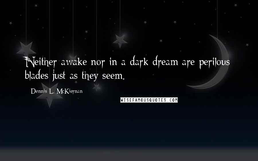 Dennis L. McKiernan Quotes: Neither awake nor in a dark dream are perilous blades just as they seem.