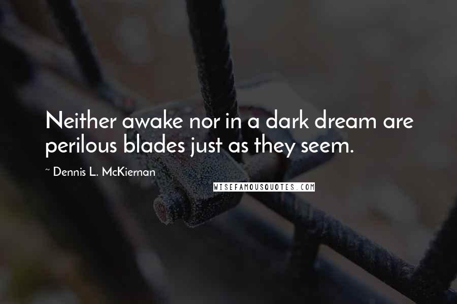 Dennis L. McKiernan Quotes: Neither awake nor in a dark dream are perilous blades just as they seem.