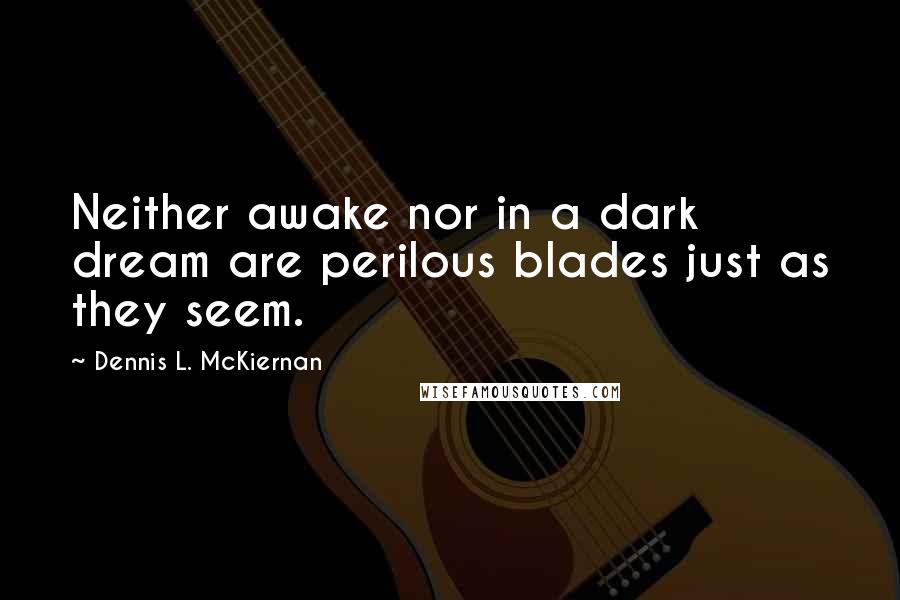 Dennis L. McKiernan Quotes: Neither awake nor in a dark dream are perilous blades just as they seem.