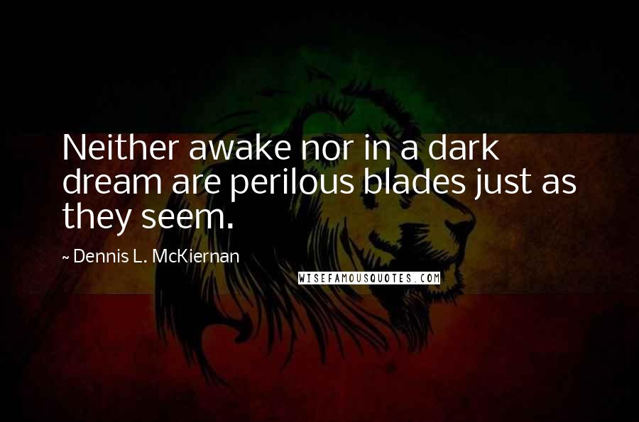 Dennis L. McKiernan Quotes: Neither awake nor in a dark dream are perilous blades just as they seem.