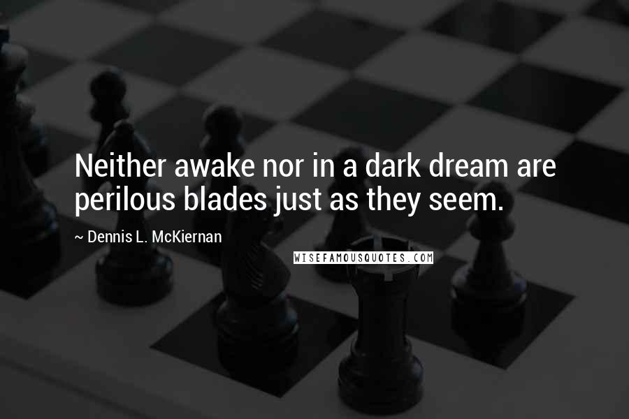 Dennis L. McKiernan Quotes: Neither awake nor in a dark dream are perilous blades just as they seem.