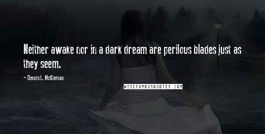 Dennis L. McKiernan Quotes: Neither awake nor in a dark dream are perilous blades just as they seem.