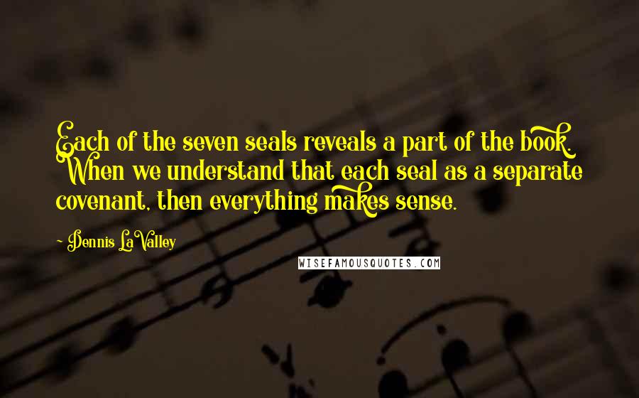 Dennis LaValley Quotes: Each of the seven seals reveals a part of the book. When we understand that each seal as a separate covenant, then everything makes sense.