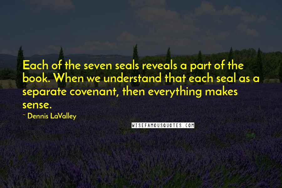 Dennis LaValley Quotes: Each of the seven seals reveals a part of the book. When we understand that each seal as a separate covenant, then everything makes sense.