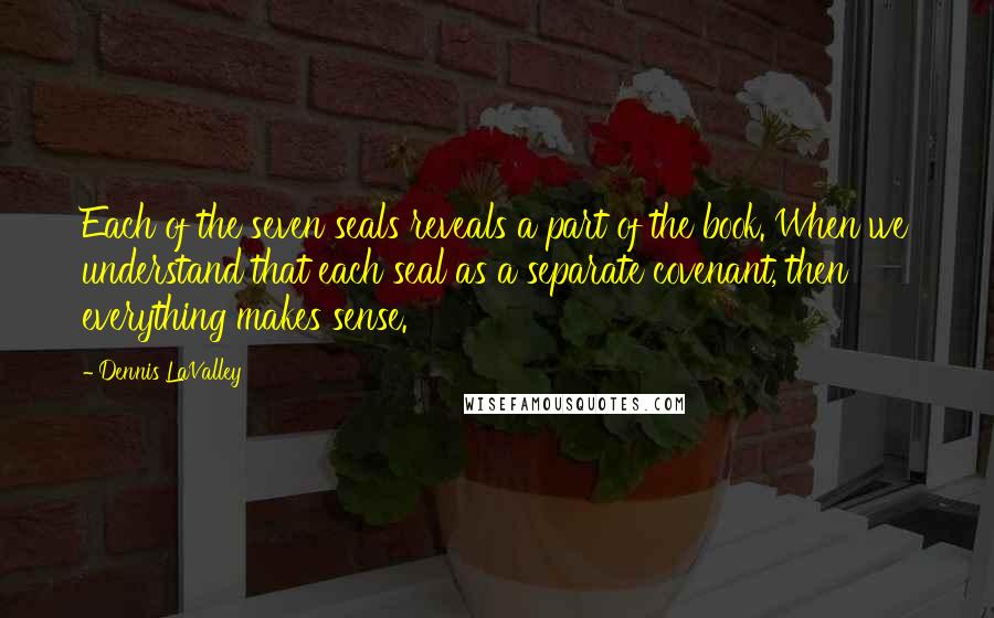 Dennis LaValley Quotes: Each of the seven seals reveals a part of the book. When we understand that each seal as a separate covenant, then everything makes sense.