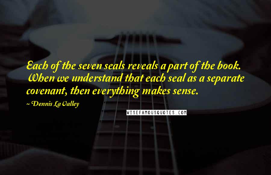 Dennis LaValley Quotes: Each of the seven seals reveals a part of the book. When we understand that each seal as a separate covenant, then everything makes sense.