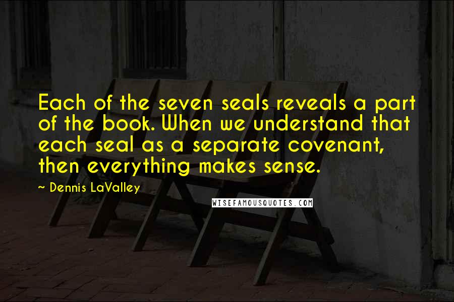 Dennis LaValley Quotes: Each of the seven seals reveals a part of the book. When we understand that each seal as a separate covenant, then everything makes sense.