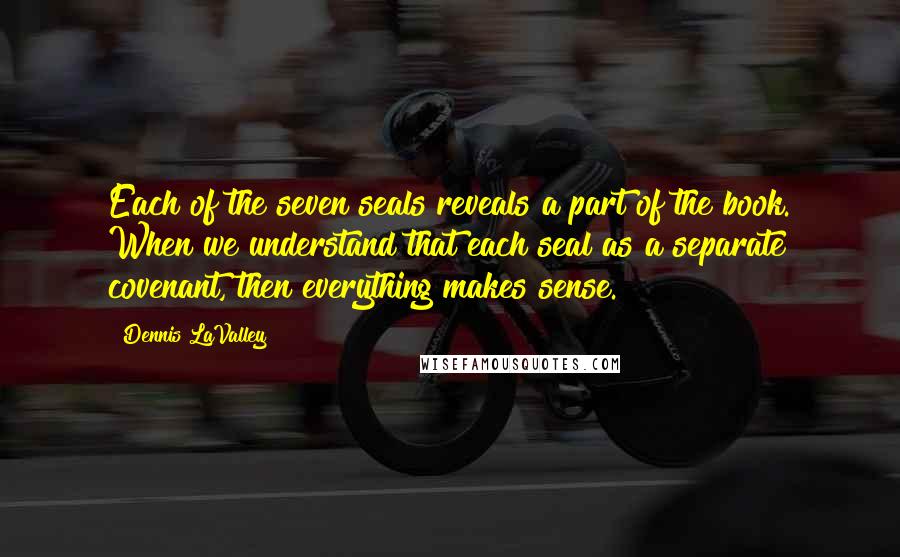 Dennis LaValley Quotes: Each of the seven seals reveals a part of the book. When we understand that each seal as a separate covenant, then everything makes sense.