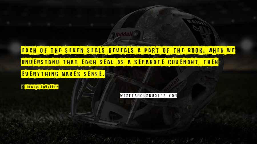 Dennis LaValley Quotes: Each of the seven seals reveals a part of the book. When we understand that each seal as a separate covenant, then everything makes sense.