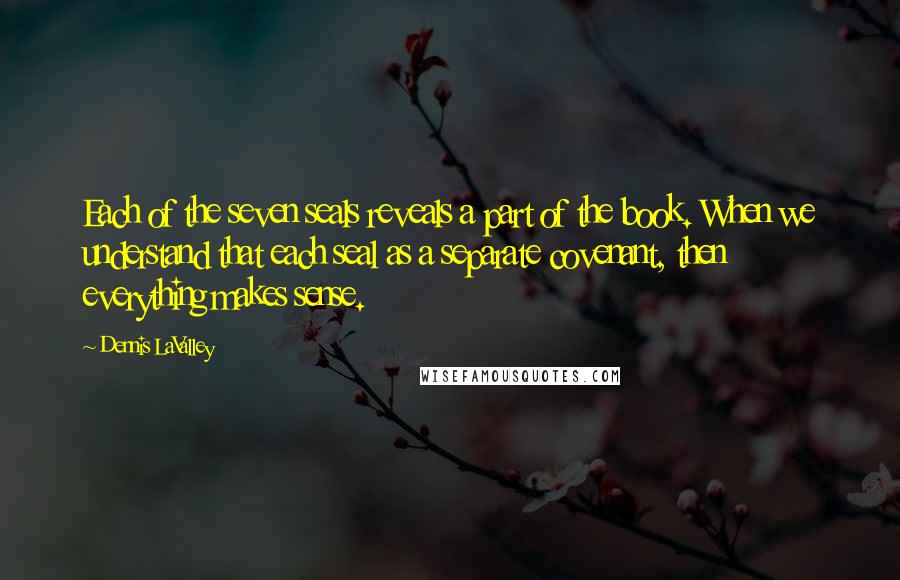 Dennis LaValley Quotes: Each of the seven seals reveals a part of the book. When we understand that each seal as a separate covenant, then everything makes sense.