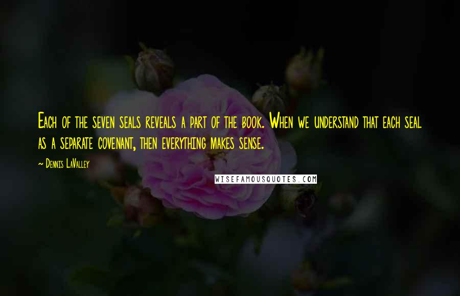 Dennis LaValley Quotes: Each of the seven seals reveals a part of the book. When we understand that each seal as a separate covenant, then everything makes sense.