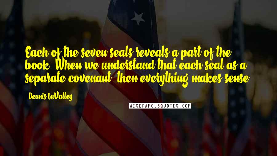 Dennis LaValley Quotes: Each of the seven seals reveals a part of the book. When we understand that each seal as a separate covenant, then everything makes sense.