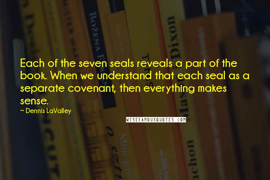 Dennis LaValley Quotes: Each of the seven seals reveals a part of the book. When we understand that each seal as a separate covenant, then everything makes sense.