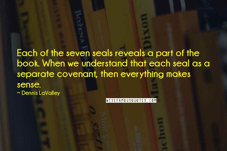 Dennis LaValley Quotes: Each of the seven seals reveals a part of the book. When we understand that each seal as a separate covenant, then everything makes sense.