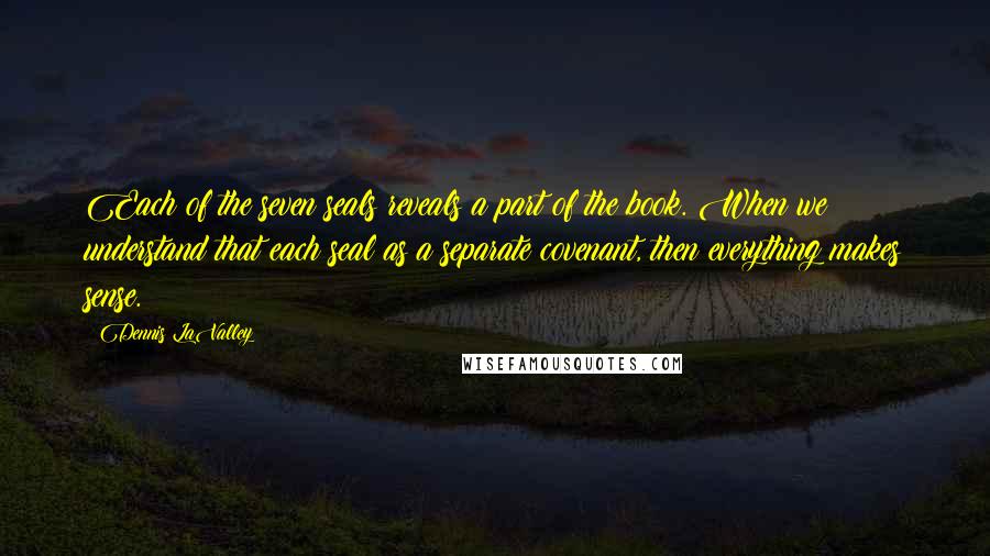 Dennis LaValley Quotes: Each of the seven seals reveals a part of the book. When we understand that each seal as a separate covenant, then everything makes sense.