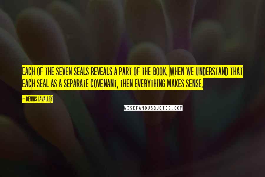 Dennis LaValley Quotes: Each of the seven seals reveals a part of the book. When we understand that each seal as a separate covenant, then everything makes sense.