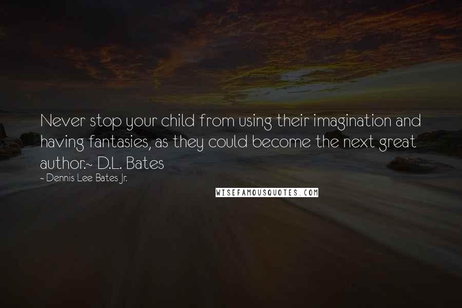 Dennis Lee Bates Jr. Quotes: Never stop your child from using their imagination and having fantasies, as they could become the next great author.~ D.L. Bates