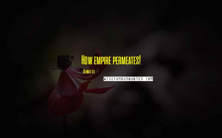 Dennis Lee Quotes: How empire permeates!