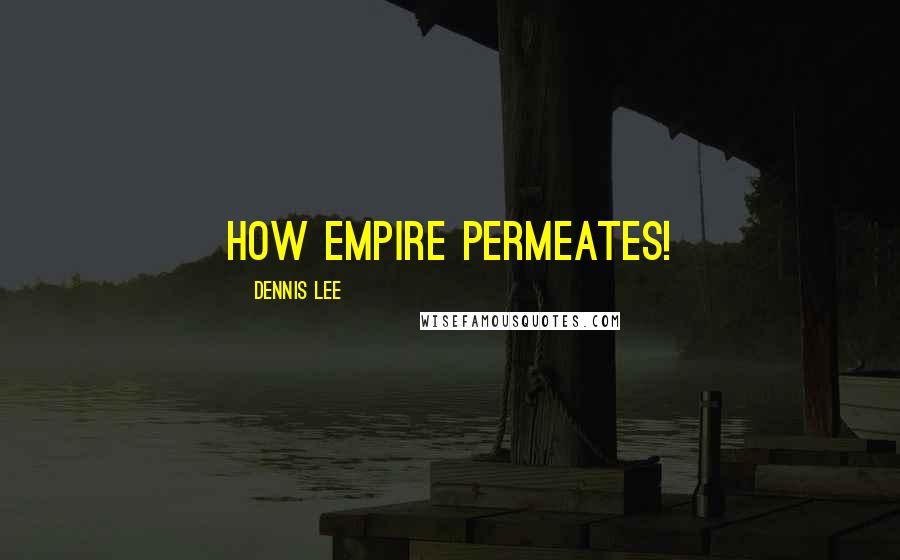 Dennis Lee Quotes: How empire permeates!