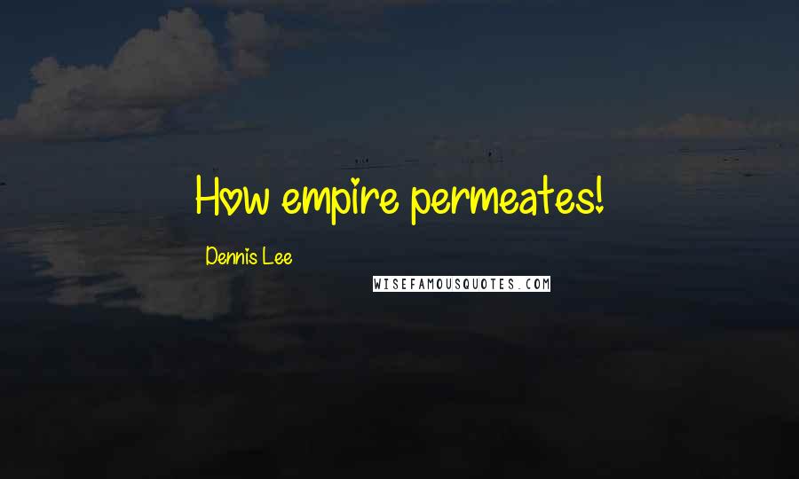 Dennis Lee Quotes: How empire permeates!