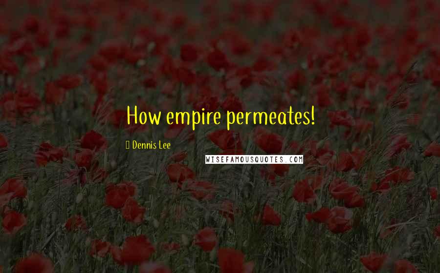 Dennis Lee Quotes: How empire permeates!