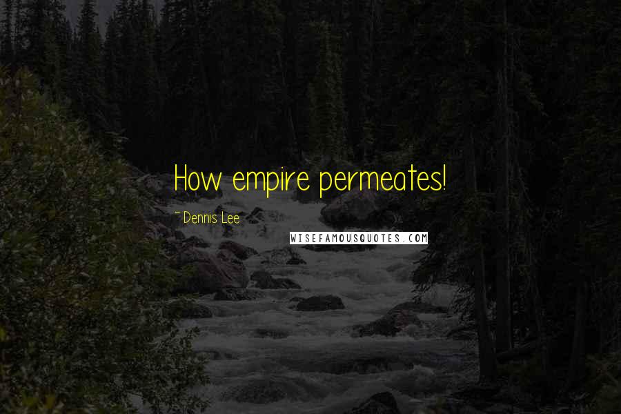 Dennis Lee Quotes: How empire permeates!