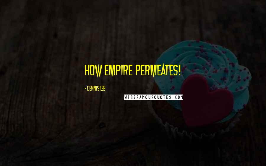 Dennis Lee Quotes: How empire permeates!