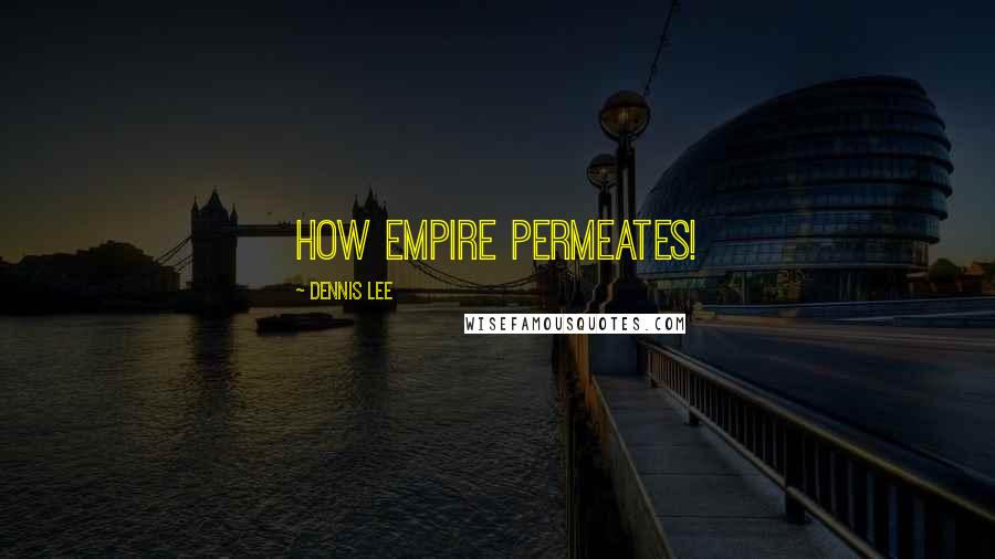 Dennis Lee Quotes: How empire permeates!