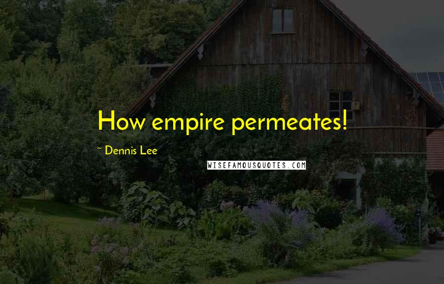 Dennis Lee Quotes: How empire permeates!