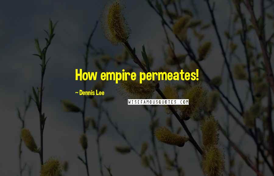 Dennis Lee Quotes: How empire permeates!