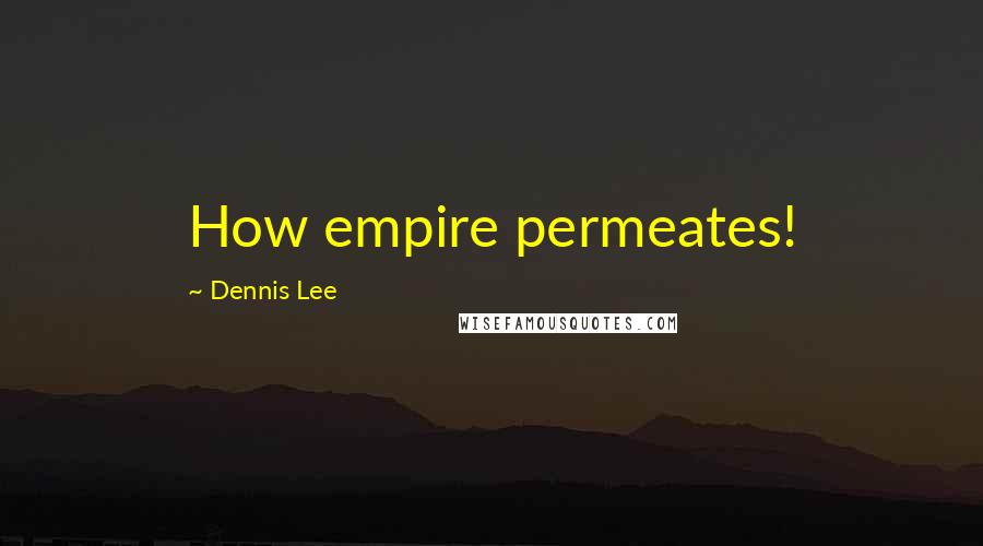 Dennis Lee Quotes: How empire permeates!