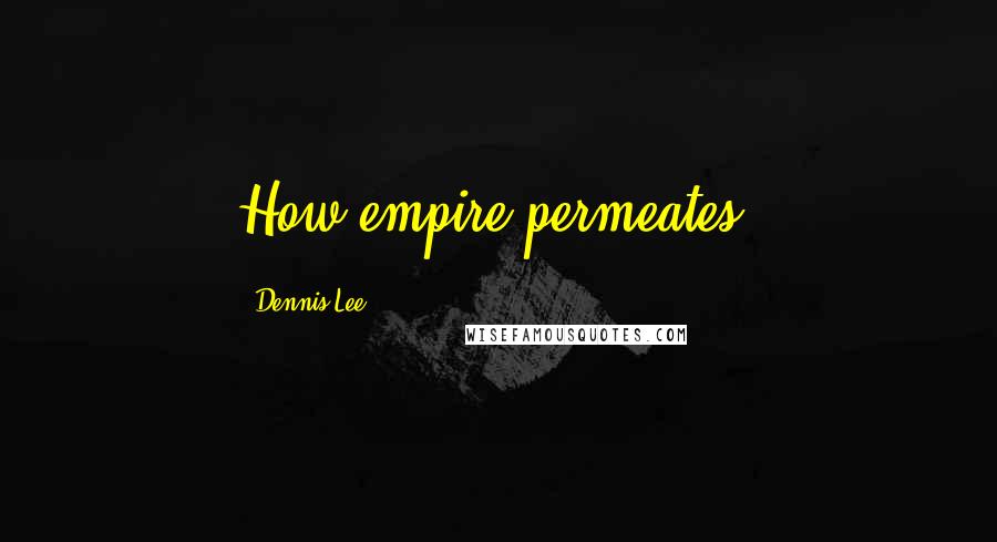 Dennis Lee Quotes: How empire permeates!
