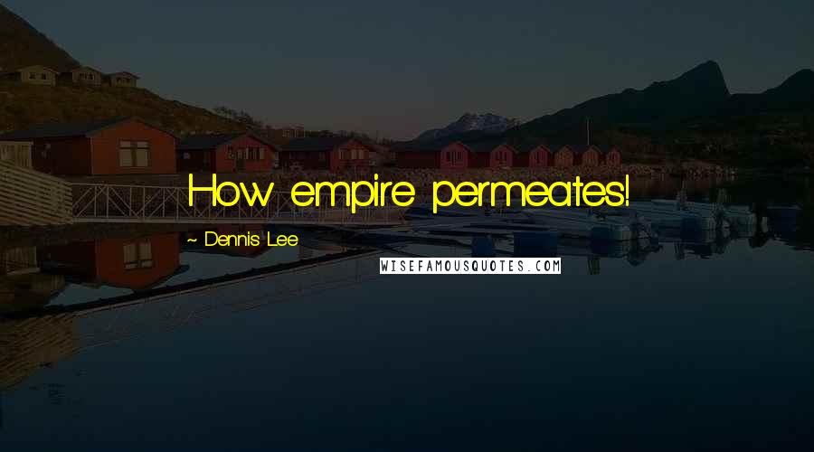 Dennis Lee Quotes: How empire permeates!