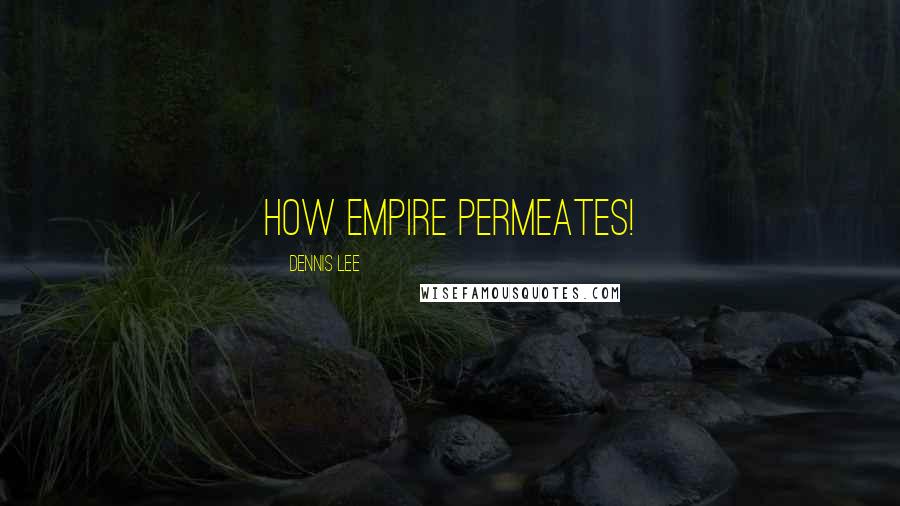 Dennis Lee Quotes: How empire permeates!