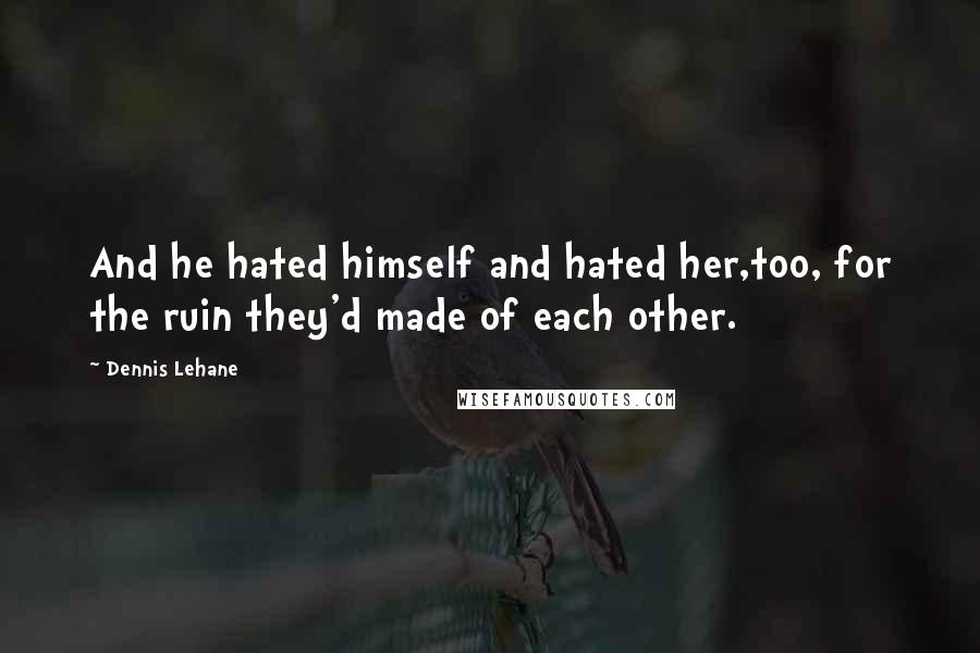 Dennis Lehane Quotes: And he hated himself and hated her,too, for the ruin they'd made of each other.