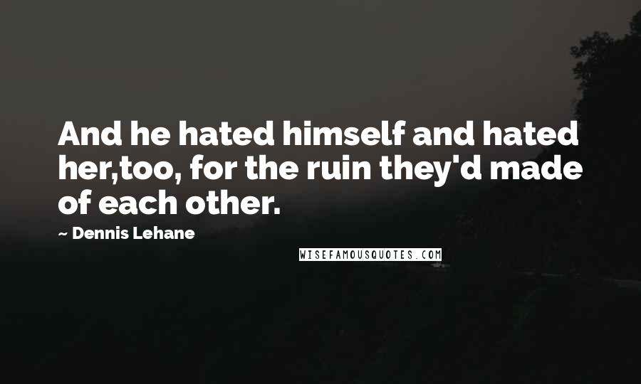 Dennis Lehane Quotes: And he hated himself and hated her,too, for the ruin they'd made of each other.