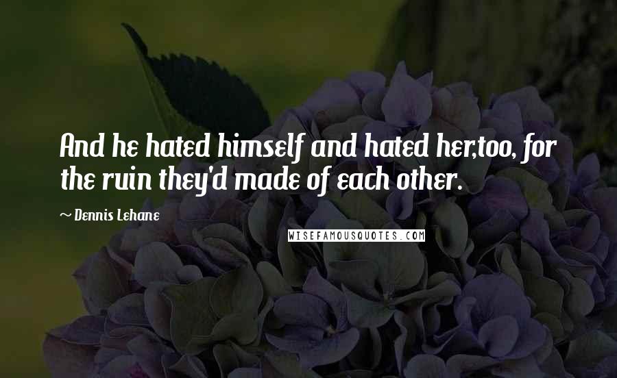 Dennis Lehane Quotes: And he hated himself and hated her,too, for the ruin they'd made of each other.