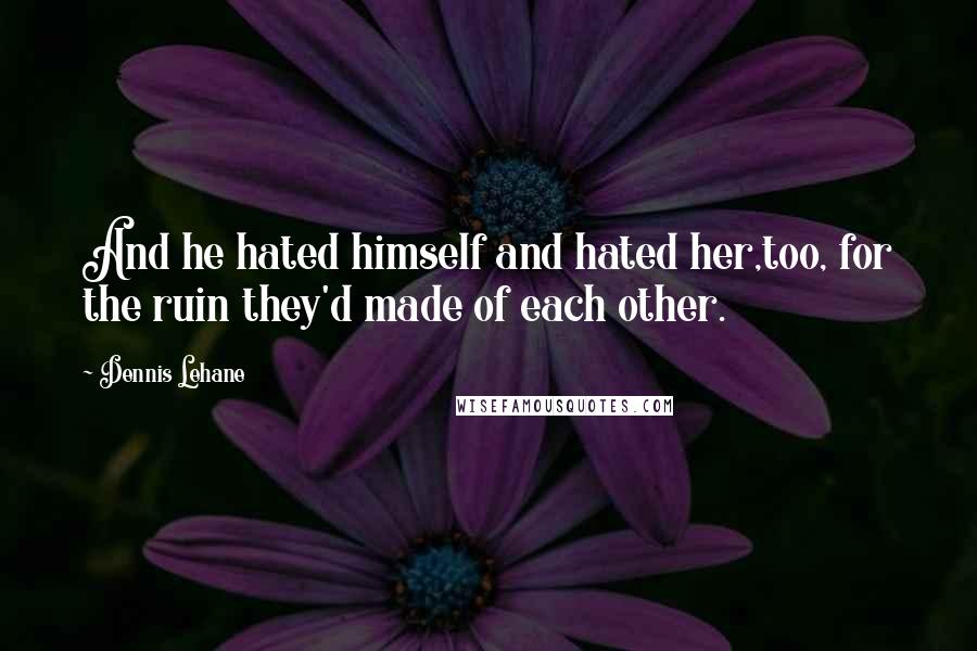 Dennis Lehane Quotes: And he hated himself and hated her,too, for the ruin they'd made of each other.