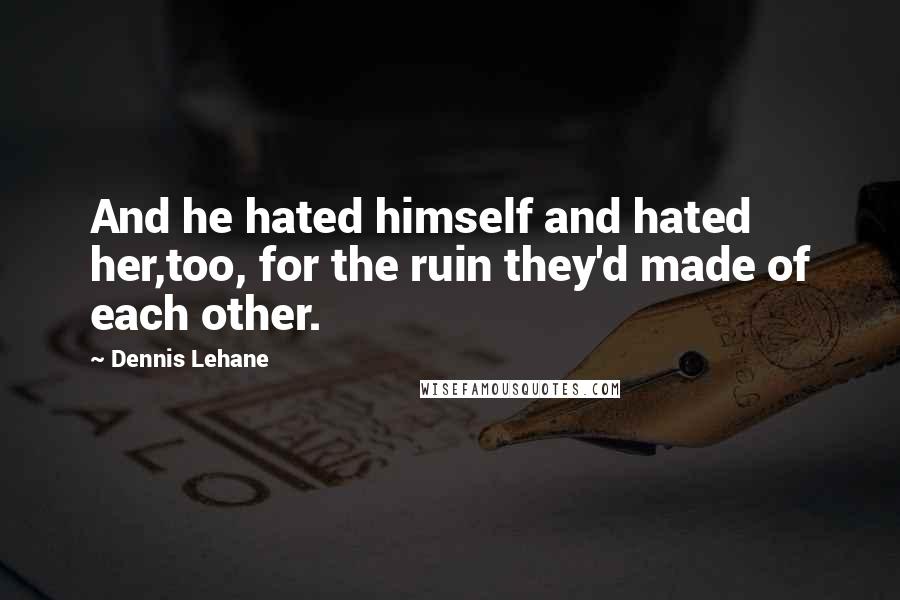 Dennis Lehane Quotes: And he hated himself and hated her,too, for the ruin they'd made of each other.