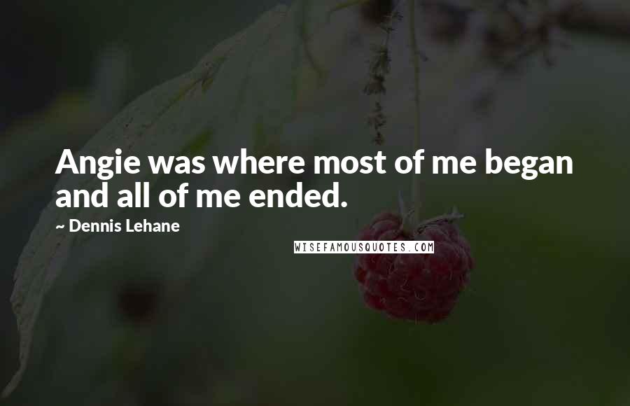 Dennis Lehane Quotes: Angie was where most of me began and all of me ended.