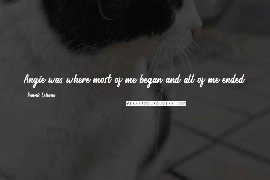 Dennis Lehane Quotes: Angie was where most of me began and all of me ended.