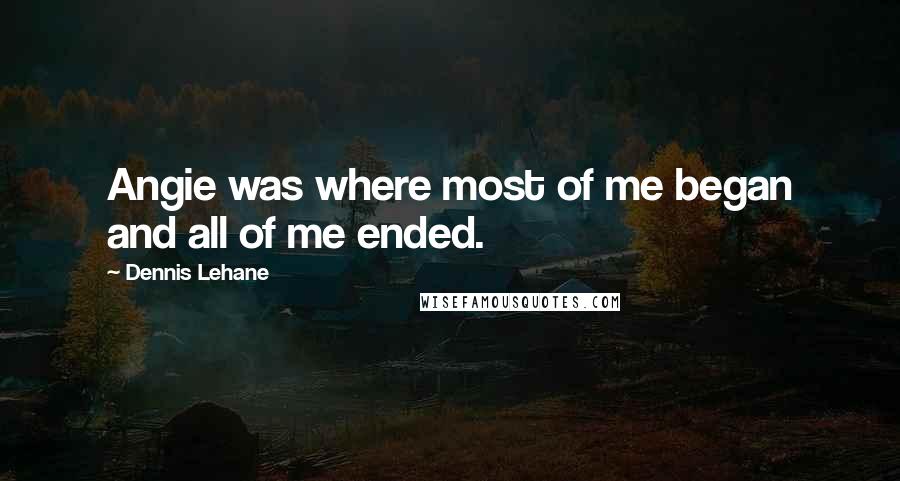 Dennis Lehane Quotes: Angie was where most of me began and all of me ended.