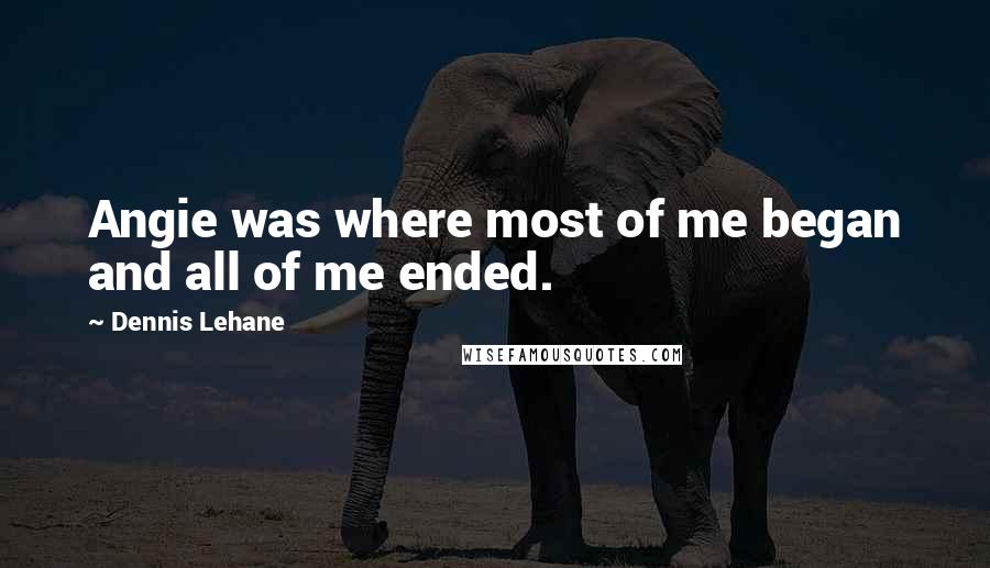 Dennis Lehane Quotes: Angie was where most of me began and all of me ended.