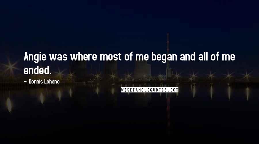 Dennis Lehane Quotes: Angie was where most of me began and all of me ended.