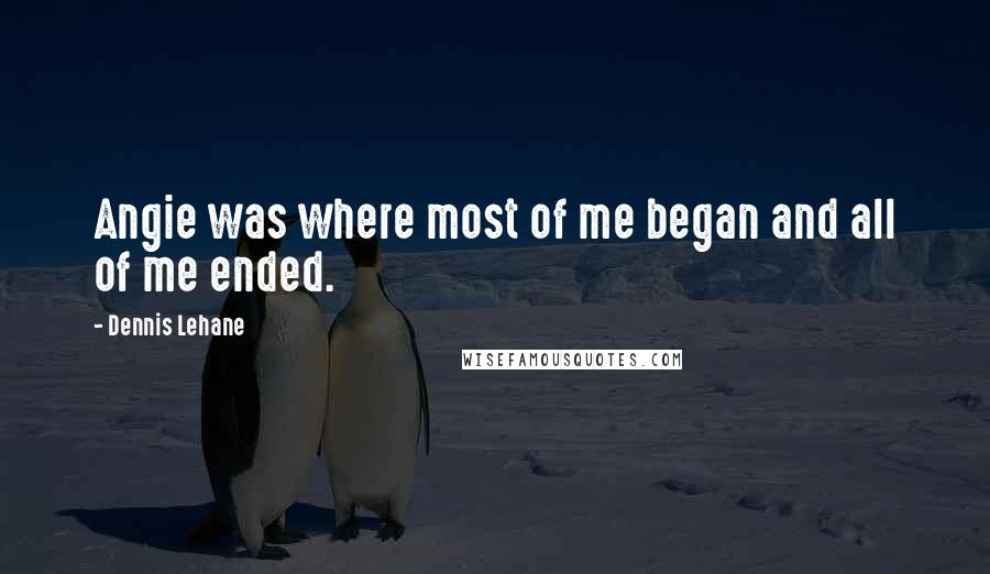 Dennis Lehane Quotes: Angie was where most of me began and all of me ended.