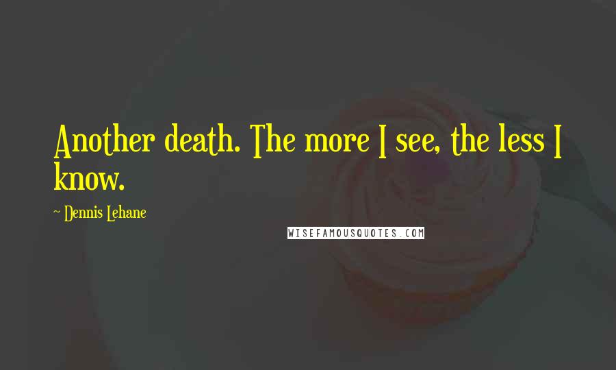 Dennis Lehane Quotes: Another death. The more I see, the less I know.