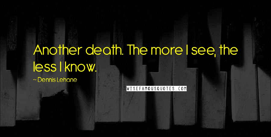 Dennis Lehane Quotes: Another death. The more I see, the less I know.
