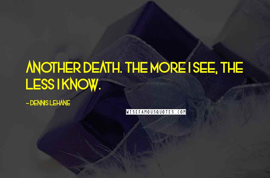 Dennis Lehane Quotes: Another death. The more I see, the less I know.