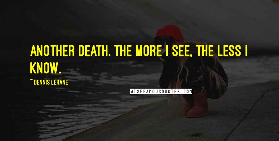 Dennis Lehane Quotes: Another death. The more I see, the less I know.