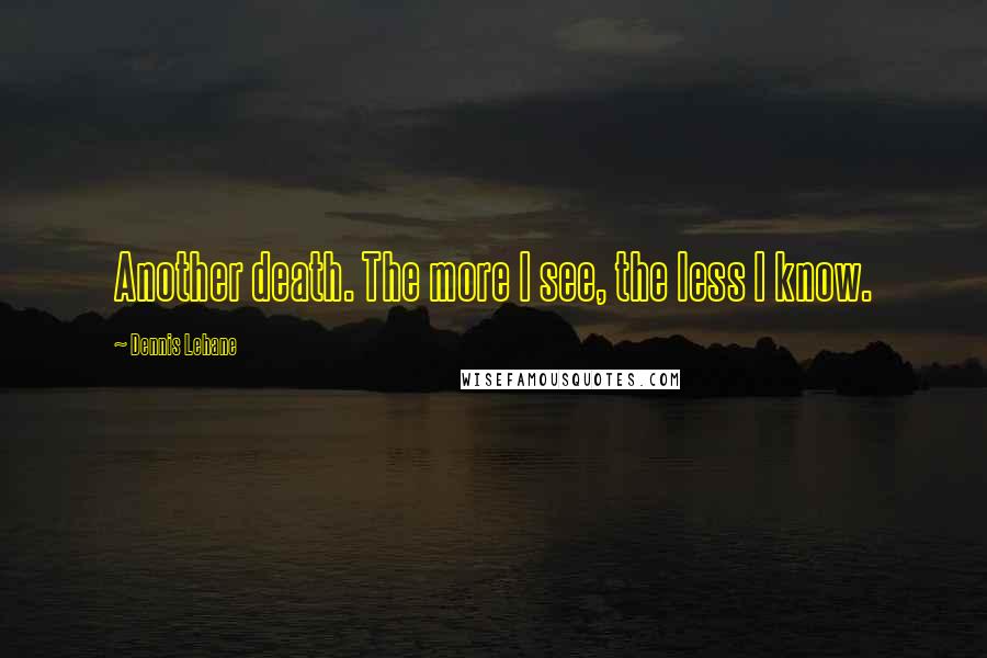 Dennis Lehane Quotes: Another death. The more I see, the less I know.